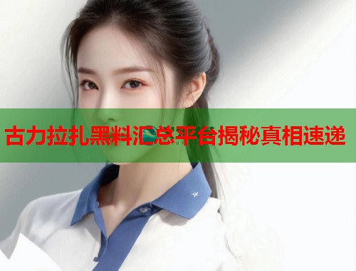 古力拉扎黑料汇总平台揭秘真相速递  第1张