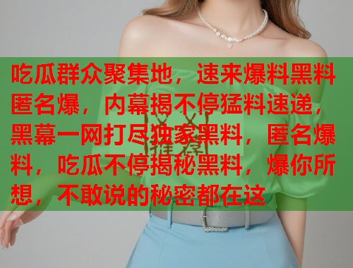 吃瓜群众聚集地，速来爆料黑料匿名爆，内幕揭不停猛料速递，黑幕一网打尽独家黑料，匿名爆料，吃瓜不停揭秘黑料，爆你所想，不敢说的秘密都在这  第1张