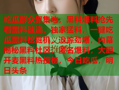 吃瓜群众聚集地，黑料爆料抢先看黑料速递，独家猛料，一键吃瓜黑料挖掘机，追踪劲爆，内幕揭秘黑料社区，匿名爆料，大胆开麦黑料热搜榜，今日吃瓜，明日头条  第2张