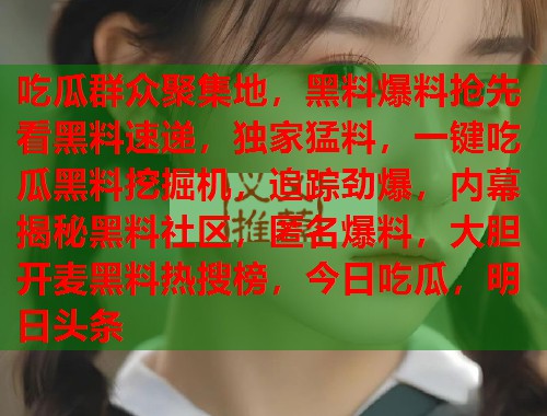 吃瓜群众聚集地，黑料爆料抢先看黑料速递，独家猛料，一键吃瓜黑料挖掘机，追踪劲爆，内幕揭秘黑料社区，匿名爆料，大胆开麦黑料热搜榜，今日吃瓜，明日头条  第1张