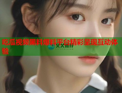 吃瓜视频黑料爆料平台精彩呈现互动体验  第1张
