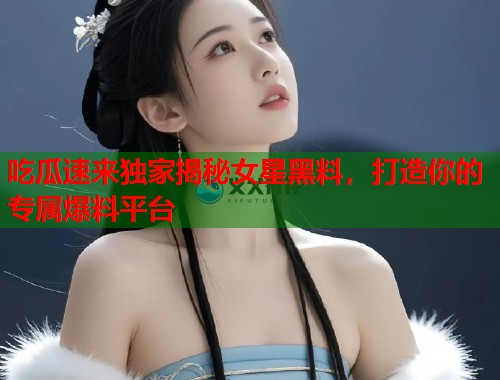 吃瓜速来独家揭秘女星黑料，打造你的专属爆料平台  第2张