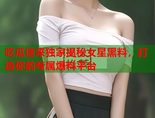 吃瓜速来独家揭秘女星黑料，打造你的专属爆料平台  第1张