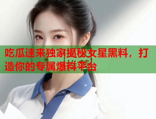吃瓜速来独家揭秘女星黑料，打造你的专属爆料平台  第2张