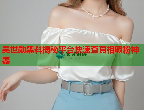 吴世勋黑料揭秘平台快速查真相吸粉神器  第1张