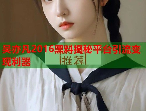 吴亦凡2016黑料揭秘平台引流变现利器  第1张