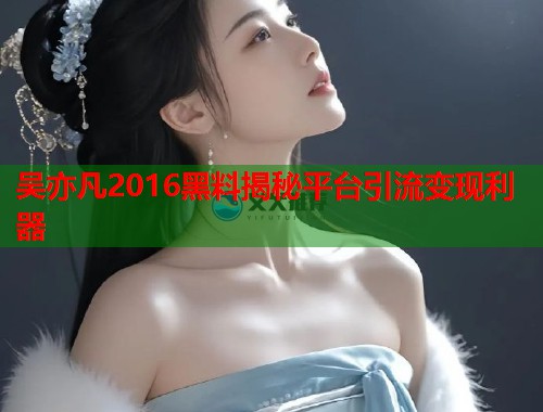 吴亦凡2016黑料揭秘平台引流变现利器  第3张