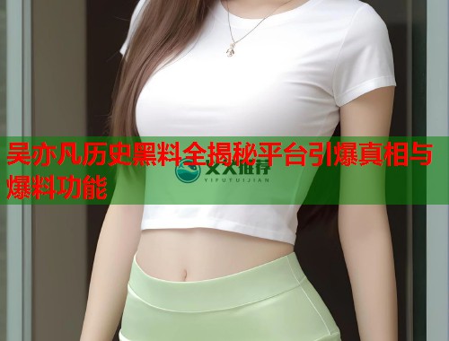 吴亦凡历史黑料全揭秘平台引爆真相与爆料功能  第1张