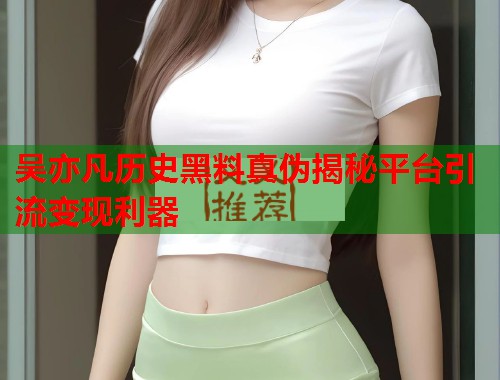 吴亦凡历史黑料真伪揭秘平台引流变现利器  第1张
