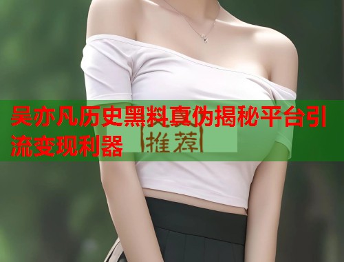 吴亦凡历史黑料真伪揭秘平台引流变现利器  第2张