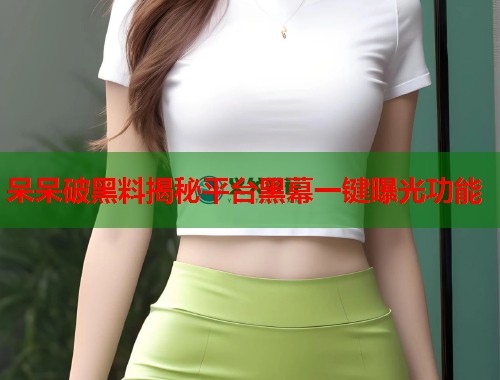 呆呆破黑料揭秘平台黑幕一键曝光功能  第2张