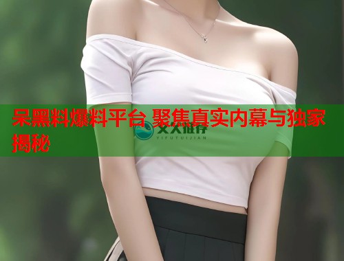 呆黑料爆料平台 聚焦真实内幕与独家揭秘  第2张