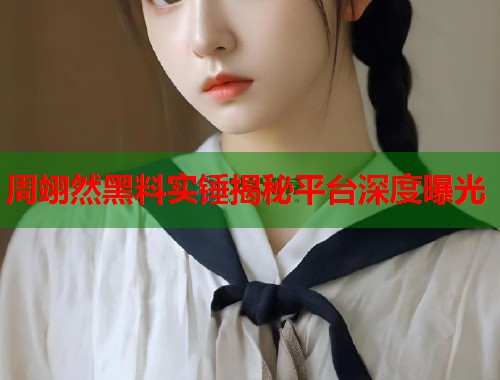 周翊然黑料实锤揭秘平台深度曝光  第1张