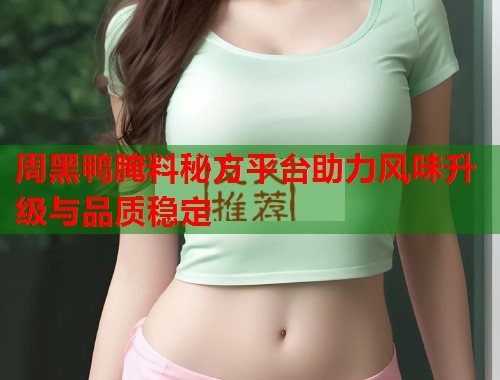 周黑鸭腌料秘方平台助力风味升级与品质稳定  第1张
