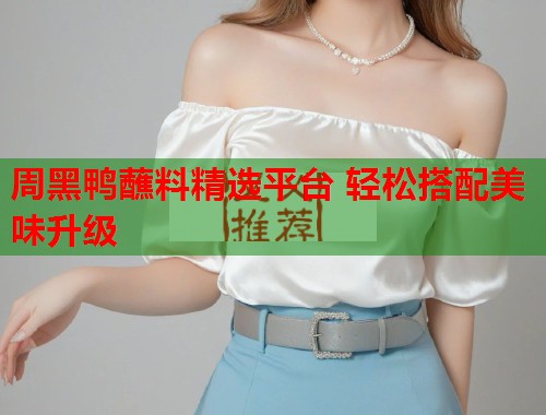 周黑鸭蘸料精选平台 轻松搭配美味升级  第1张