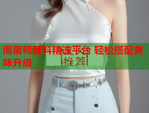 周黑鸭蘸料精选平台 轻松搭配美味升级  第2张