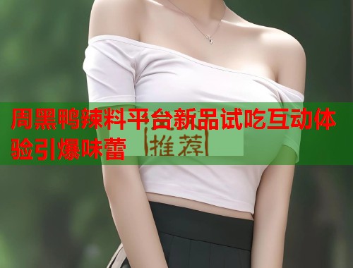 周黑鸭辣料平台新品试吃互动体验引爆味蕾  第2张