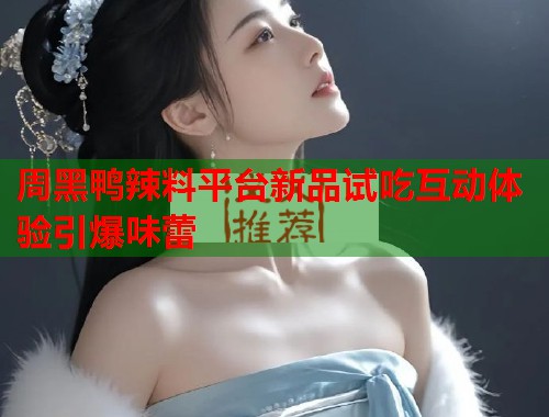 周黑鸭辣料平台新品试吃互动体验引爆味蕾  第1张
