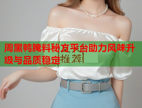 周黑鸭腌料秘方平台助力风味升级与品质稳定  第1张