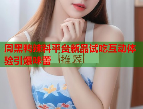 周黑鸭辣料平台新品试吃互动体验引爆味蕾  第2张